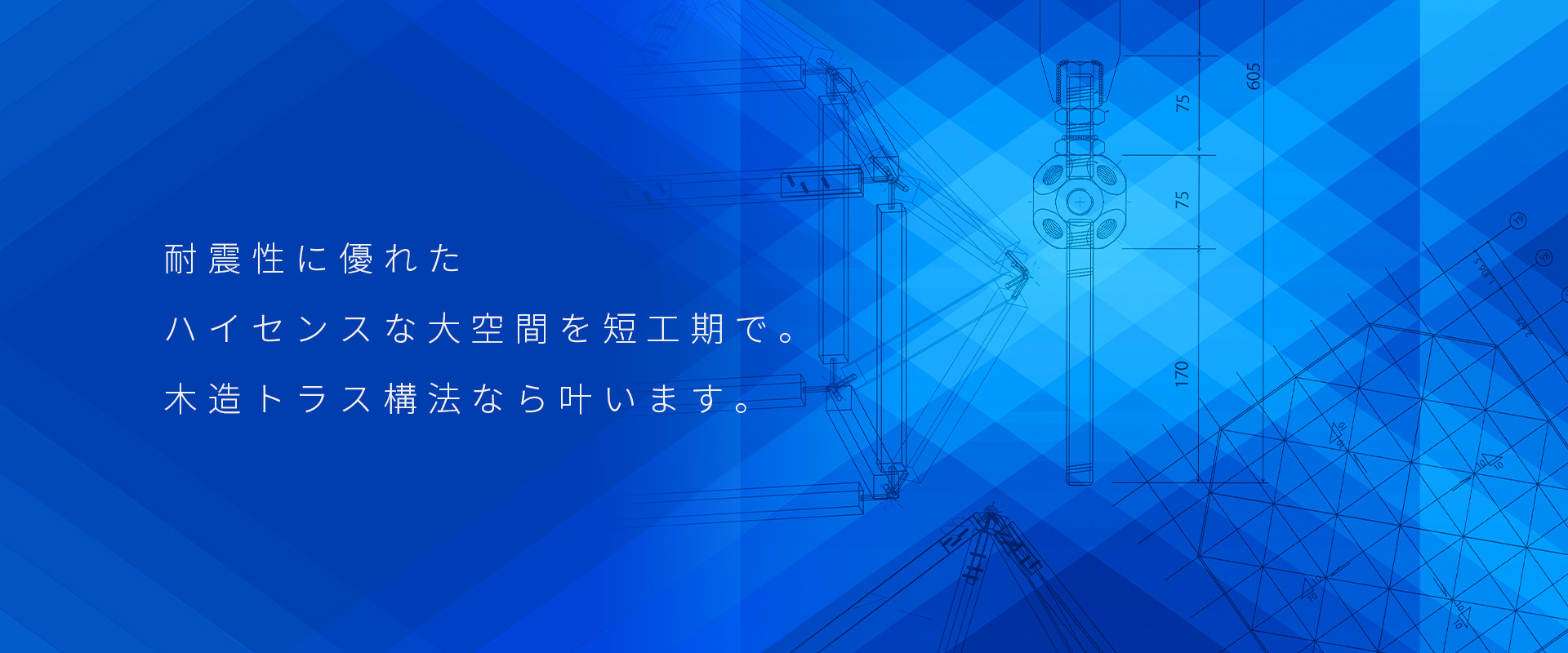 耐震性に優れた ハイセンスな大空間を短工期で。 木造トラス構法なら叶います。